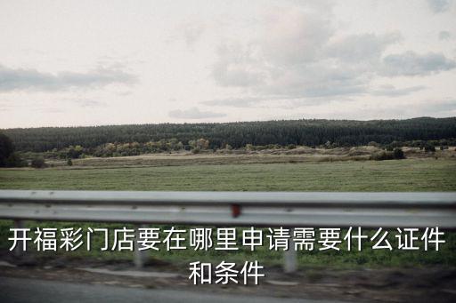 開福彩門店要在哪里申請需要什么證件和條件