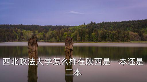 西北政法大學怎么樣在陜西是一本還是二本
