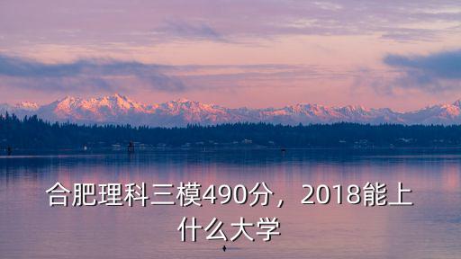 合肥理科三模490分，2018能上什么大學(xué)