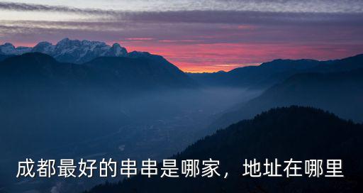 成都油炸串串在哪里,成都最好的串串是哪家