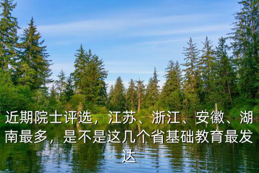 近期院士評選，江蘇、浙江、安徽、湖南最多，是不是這幾個省基礎教育最發達