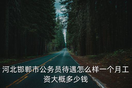 河北邯鄲市公務員待遇怎么樣一個月工資大概多少錢
