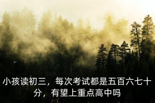 小孩讀初三，每次考試都是五百六七十分，有望上重點高中嗎