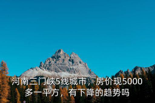河南三門峽5線城市，房價現5000多一平方，有下降的趨勢嗎