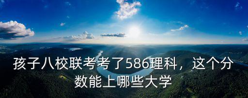 孩子八校聯考考了586理科，這個分數能上哪些大學