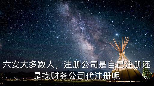六安大多數人，注冊公司是自己注冊還是找財務公司代注冊呢