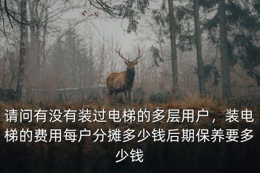 請問有沒有裝過電梯的多層用戶，裝電梯的費用每戶分攤多少錢后期保養要多少錢
