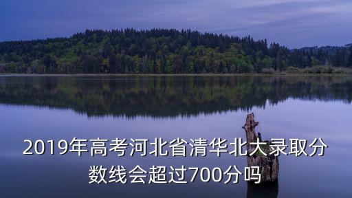 2019年高考河北省清華北大錄取分?jǐn)?shù)線會(huì)超過700分嗎