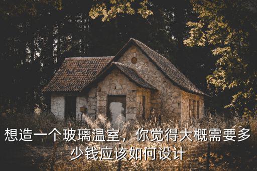 淮南玻璃溫室多少錢,想造一個玻璃溫室