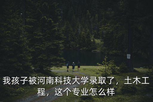 我孩子被河南科技大學(xué)錄取了，土木工程，這個(gè)專業(yè)怎么樣