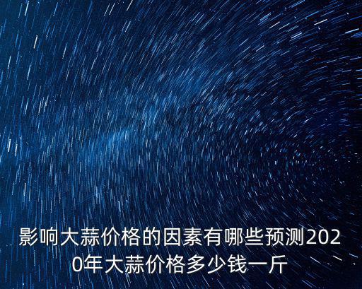 影響大蒜價格的因素有哪些預測2020年大蒜價格多少錢一斤