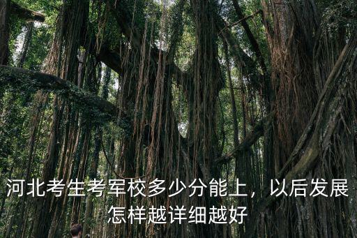 河北考生考軍校多少分能上，以后發展怎樣越詳細越好
