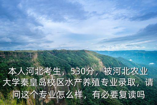 本人河北考生，530分，被河北農(nóng)業(yè)大學(xué)秦皇島校區(qū)水產(chǎn)養(yǎng)殖專業(yè)錄取，請(qǐng)問這個(gè)專業(yè)怎么樣，有必要復(fù)讀嗎