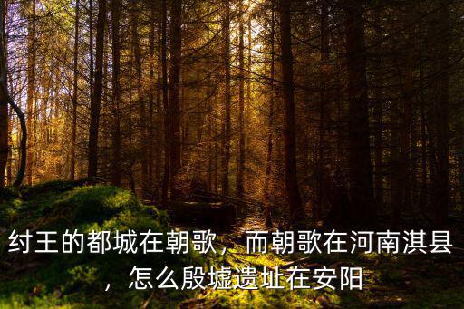 紂王的都城在朝歌，而朝歌在河南淇縣，怎么殷墟遺址在安陽(yáng)