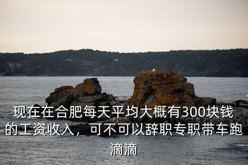 在合肥自帶車跑滴滴一個月多少錢,可不可以辭職專職帶車跑滴滴