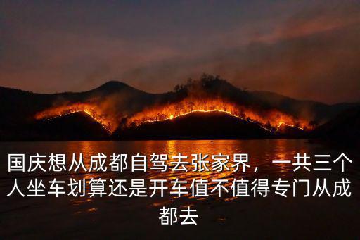 國慶想從成都自駕去張家界，一共三個人坐車劃算還是開車值不值得專門從成都去