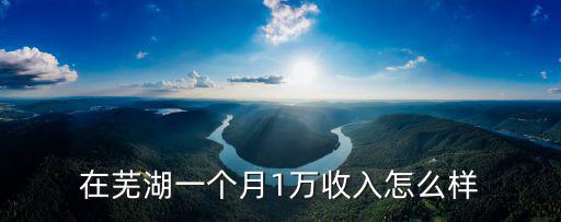 在蕪湖一個月1萬收入怎么樣