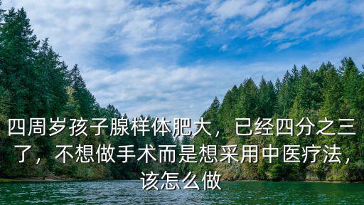 四周歲孩子腺樣體肥大，已經四分之三了，不想做手術而是想采用中醫療法，該怎么做