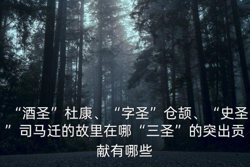“酒圣”杜康、“字圣”倉頡、“史圣”司馬遷的故里在哪“三圣”的突出貢獻有哪些