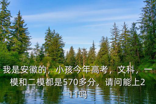 我是安徽的，小孩今年高考，文科，一模和二模都是570多分，請(qǐng)問能上211嗎