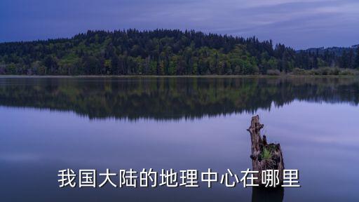 南充中心在哪里,我國大陸的地理中心在哪里