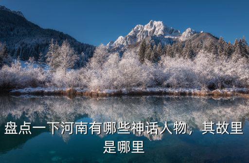 河南哪里有桃林,盤點(diǎn)一下河南有哪些神話人物