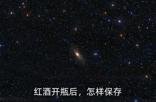 紅酒開瓶后，怎樣保存