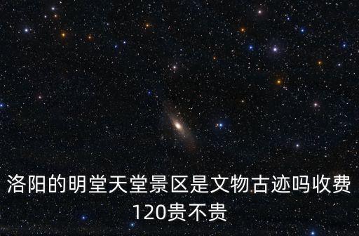 洛陽的明堂天堂景區是文物古跡嗎收費120貴不貴