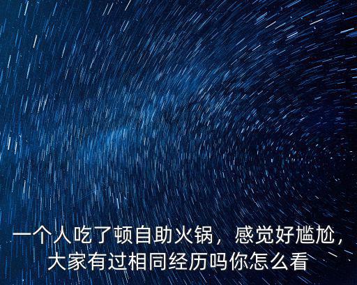 一個(gè)人吃了頓自助火鍋，感覺(jué)好尷尬，大家有過(guò)相同經(jīng)歷嗎你怎么看