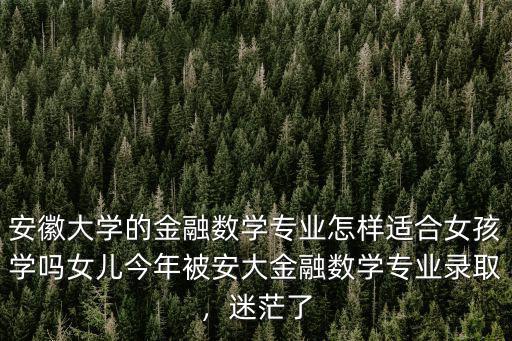 安徽大學的金融數學專業怎樣適合女孩學嗎女兒今年被安大金融數學專業錄取，迷茫了
