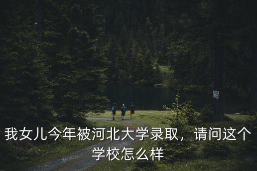 我女兒今年被河北大學錄取，請問這個學校怎么樣