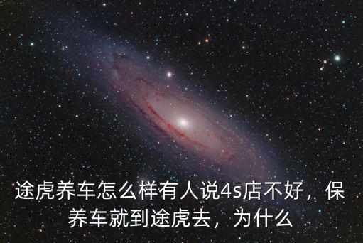 途虎養車怎么樣有人說4s店不好，保養車就到途虎去，為什么