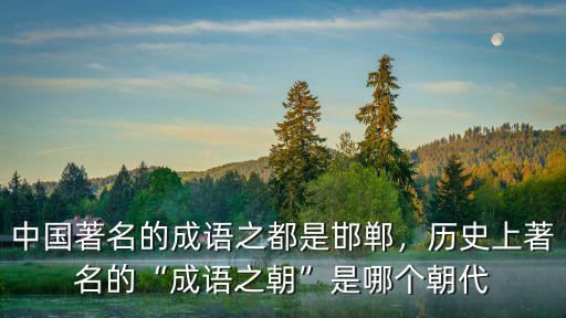 中國著名的成語之都是邯鄲，歷史上著名的“成語之朝”是哪個朝代