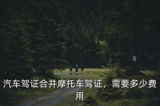 合肥摩托車增駕多少錢,汽車駕證合并摩托車駕證