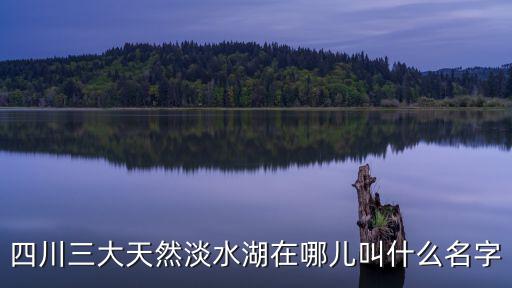四川三大天然淡水湖在哪兒叫什么名字