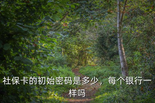 廊坊銀行社保卡的密碼是多少,社保卡的初始密碼是多少