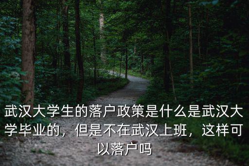 武漢大學生的落戶政策是什么是武漢大學畢業的，但是不在武漢上班，這樣可以落戶嗎