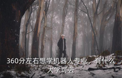 蕪湖工程大學機器人專業學費多少,360分左右想學機器人專業