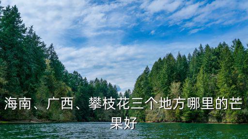 海南、廣西、攀枝花三個地方哪里的芒果好