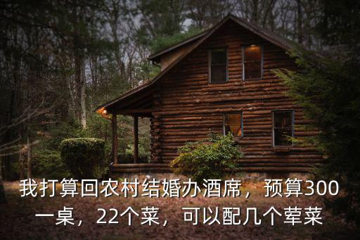 我打算回農村結婚辦酒席，預算300一桌，22個菜，可以配幾個葷菜