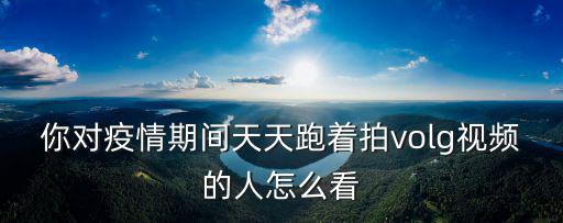 你對疫情期間天天跑著拍volg視頻的人怎么看