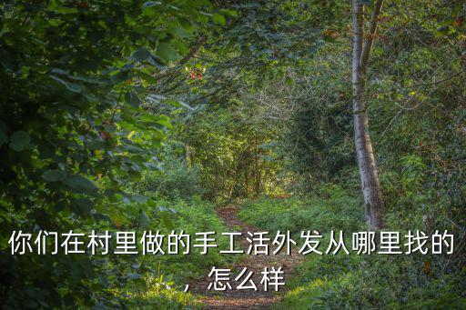 你們在村里做的手工活外發(fā)從哪里找的，怎么樣
