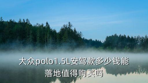 大眾polo1.5L安駕款多少錢能落地值得購買嗎