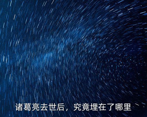 諸葛亮去世后，究竟埋在了哪里