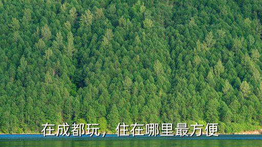 成都哪里住著舒服方便,住在哪里最方便