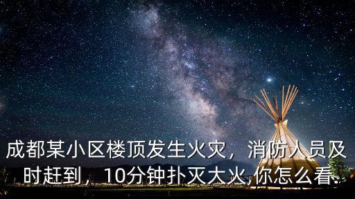 成都某小區樓頂發生火災，消防人員及時趕到，10分鐘撲滅大火,你怎么看