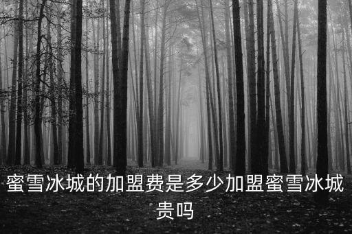蜜雪冰城的加盟費(fèi)是多少加盟蜜雪冰城貴嗎