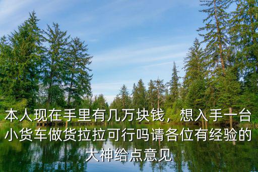 本人現在手里有幾萬塊錢，想入手一臺小貨車做貨拉拉可行嗎請各位有經驗的大神給點意見