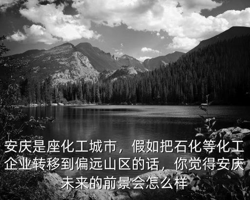 安慶是座化工城市，假如把石化等化工企業轉移到偏遠山區的話，你覺得安慶未來的前景會怎么樣