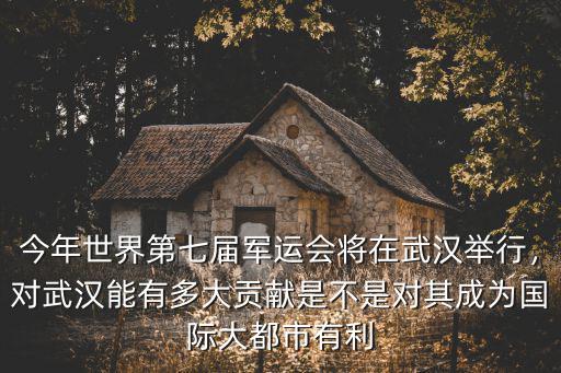 今年世界第七屆軍運(yùn)會(huì)將在武漢舉行，對(duì)武漢能有多大貢獻(xiàn)是不是對(duì)其成為國(guó)際大都市有利